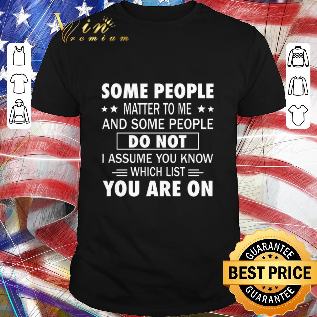 Nice Some people matter to me and some people do not i assume you know which list you are on shirt