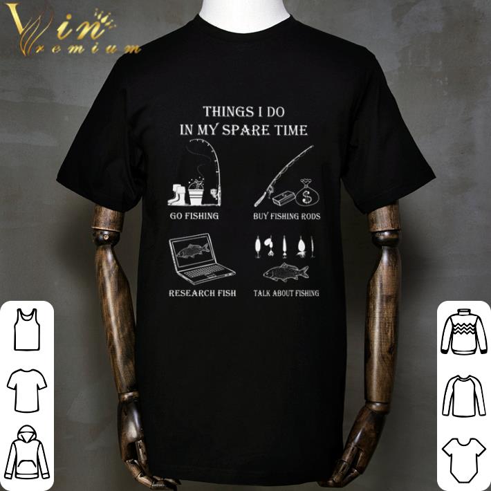 Things I do in my spare time go fishing by fishing rods research fish talk about fishing shirt