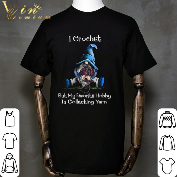 Gnomes I Crochet But My Favorite Hobby Is Collecting Yarn shirt