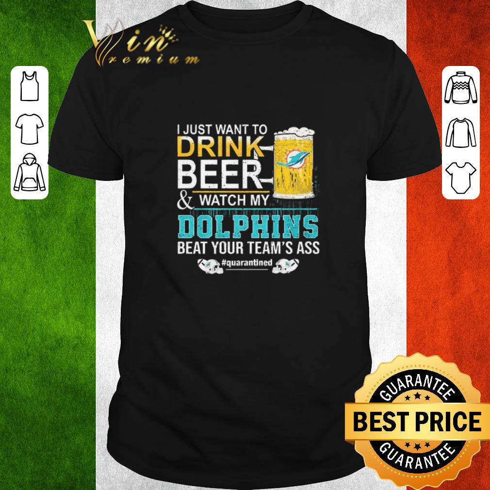 Official I Just Want To Drink Beer And Watch My Dolphins Beat Your Team’s Ass #quarantined shirt