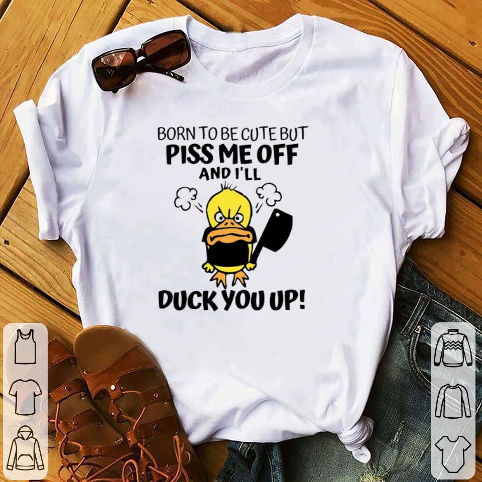 Nice Born To Be Cute But Piss Me Off And I’ll Duck You Up shirt