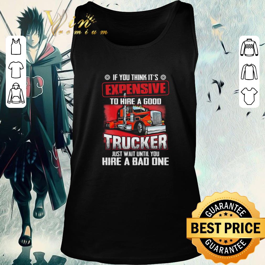 Original If You Think It’s Expensive To Hire A Good Trucker Just Wait Until You Hire A Bad One shirt
