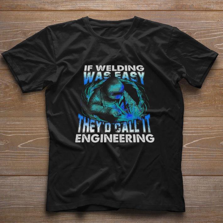 Pretty If Welding Was Easy They’d Call It Engineering shirt