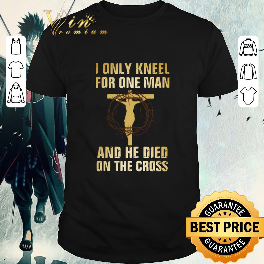 Premium I Only Kneel For One Man And He Died On The Cross shirt