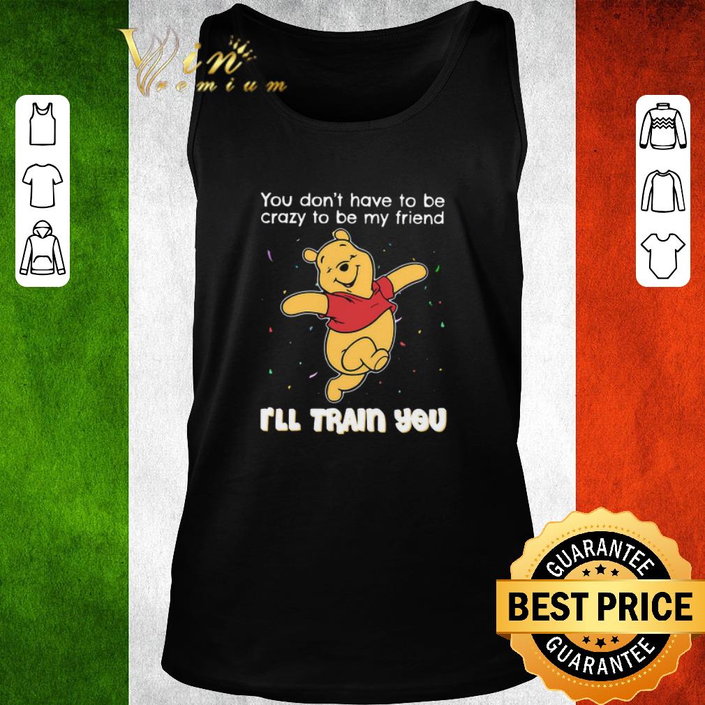 Hot Winnie Pooh You Don’t Have To Be Crazy To Be My Friend I’ll Train You shirt