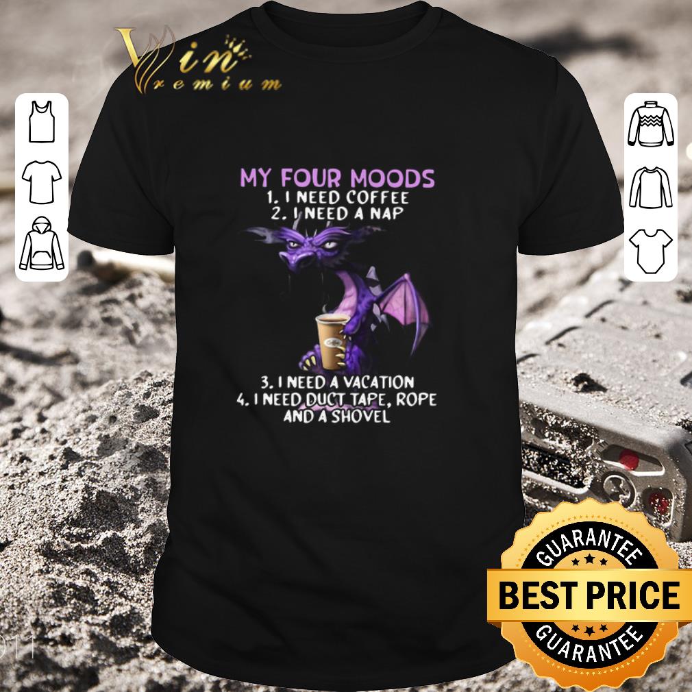 Premium Dragon My Four Moods I Need Coffee I Need A Nap I Need A Vacation I Need Duct Tape Rope And A Shovel shirt