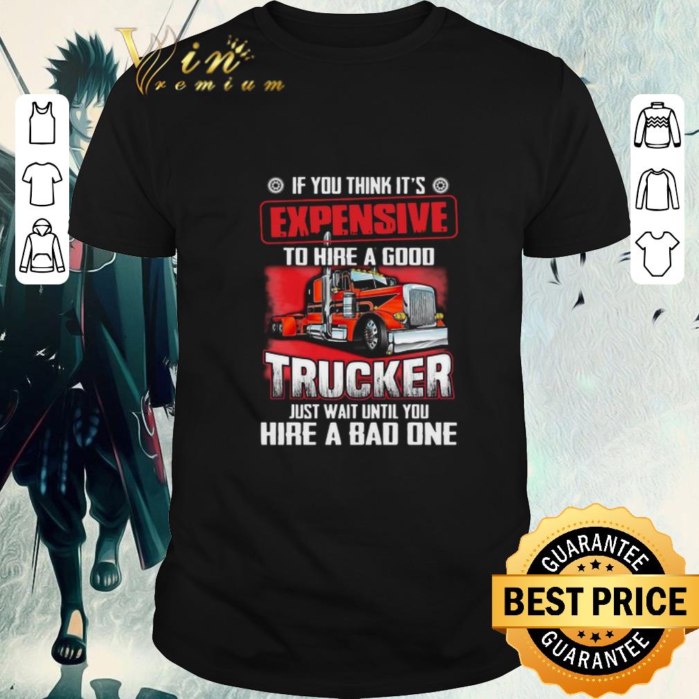 Original If You Think It’s Expensive To Hire A Good Trucker Just Wait Until You Hire A Bad One shirt