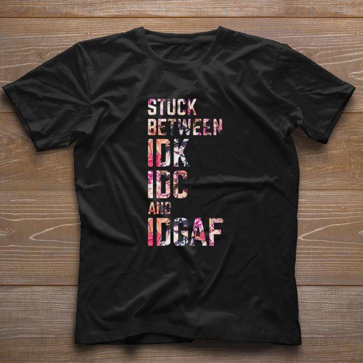 Pretty Stuck Between IDK IDC And IDGAF shirt