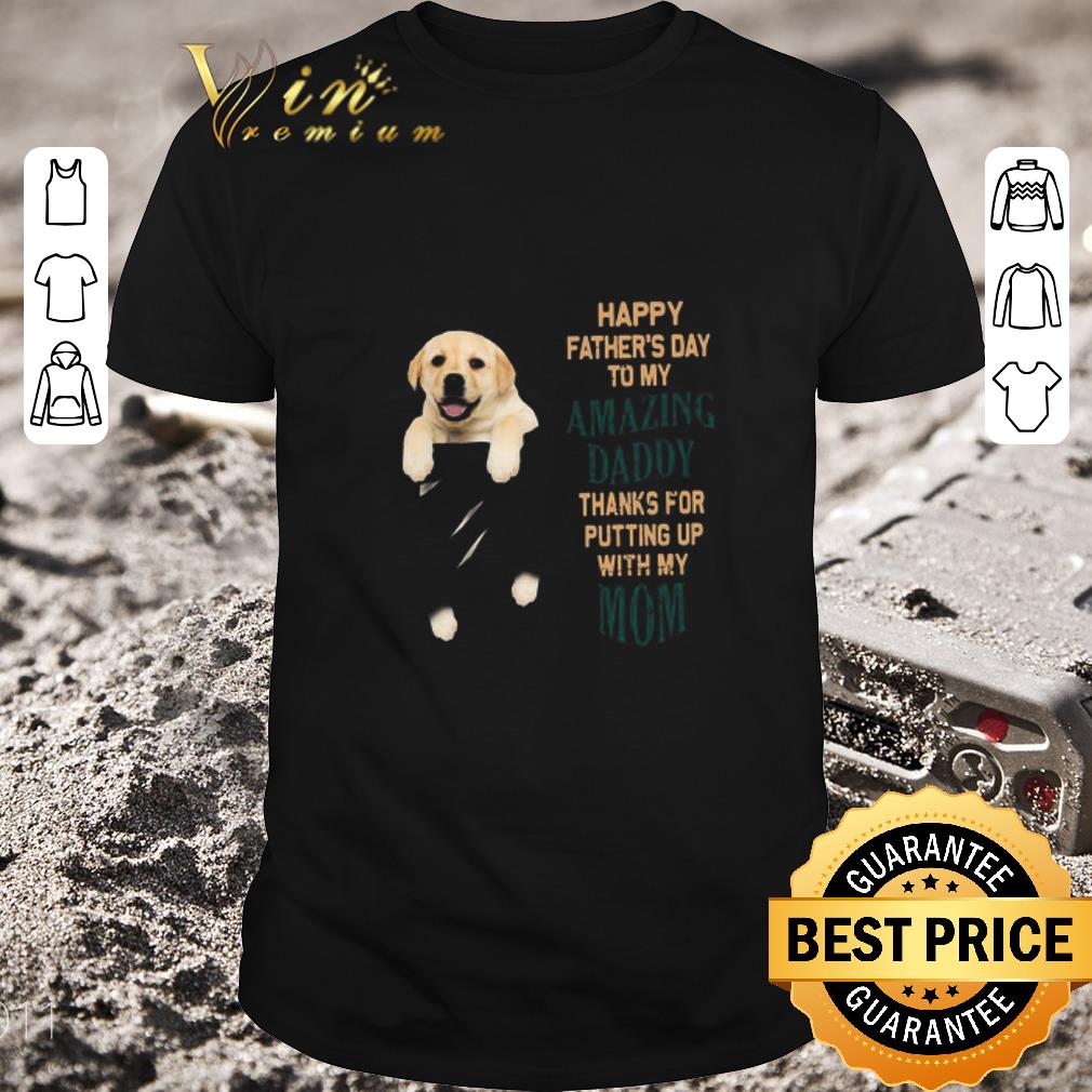 Pretty Paw Labrador Happy Father’s Day To My Amazing Daddy Thanks For Putting Up With My Mom shirt