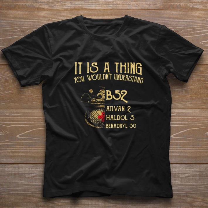 Nice It Is A Thing You Wouldnt Understand B52 Ativan 2 Haldol 5 Benadryl 50 shirt