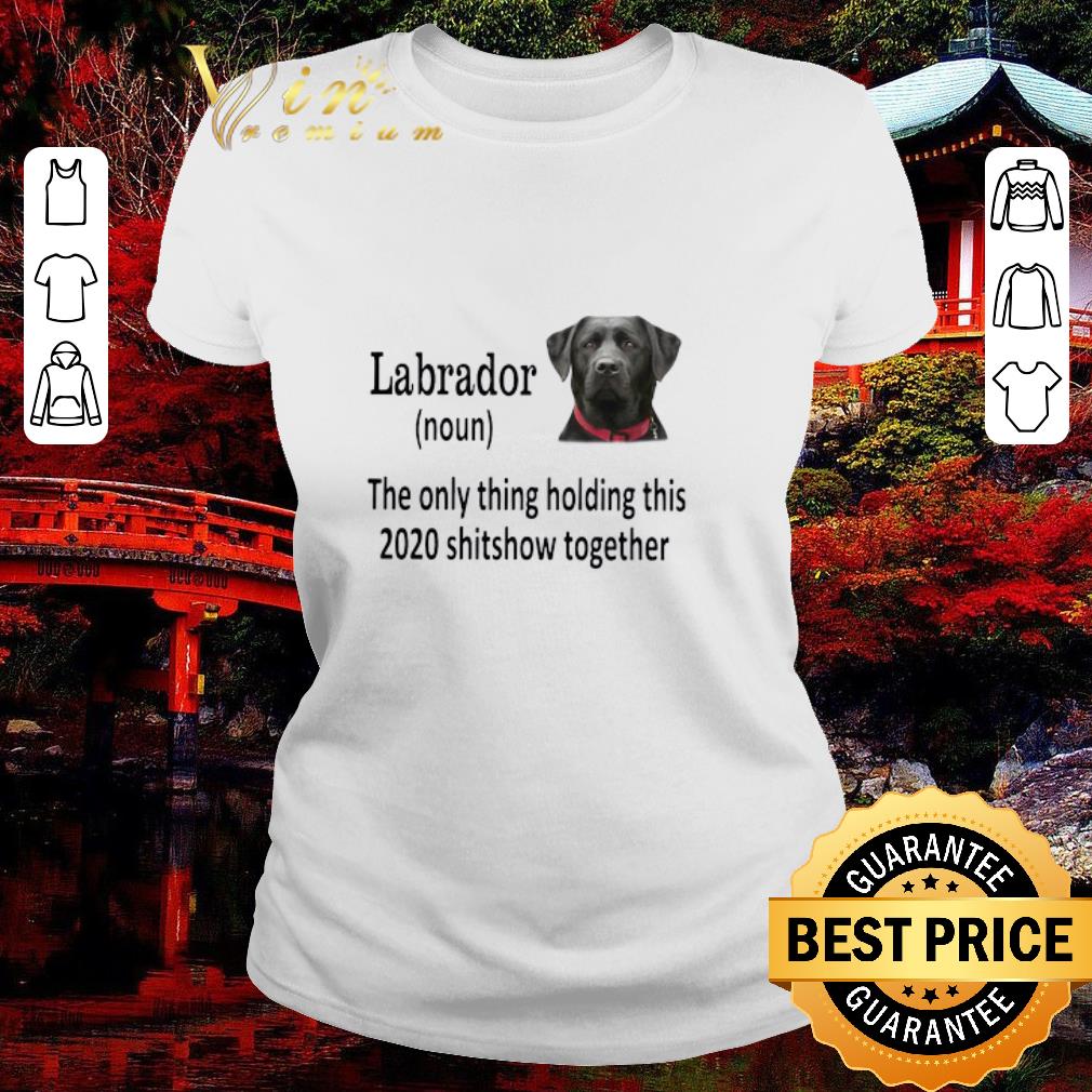 Top Labrador The Only Thing Holding This 2020 Shitshow Together shirt