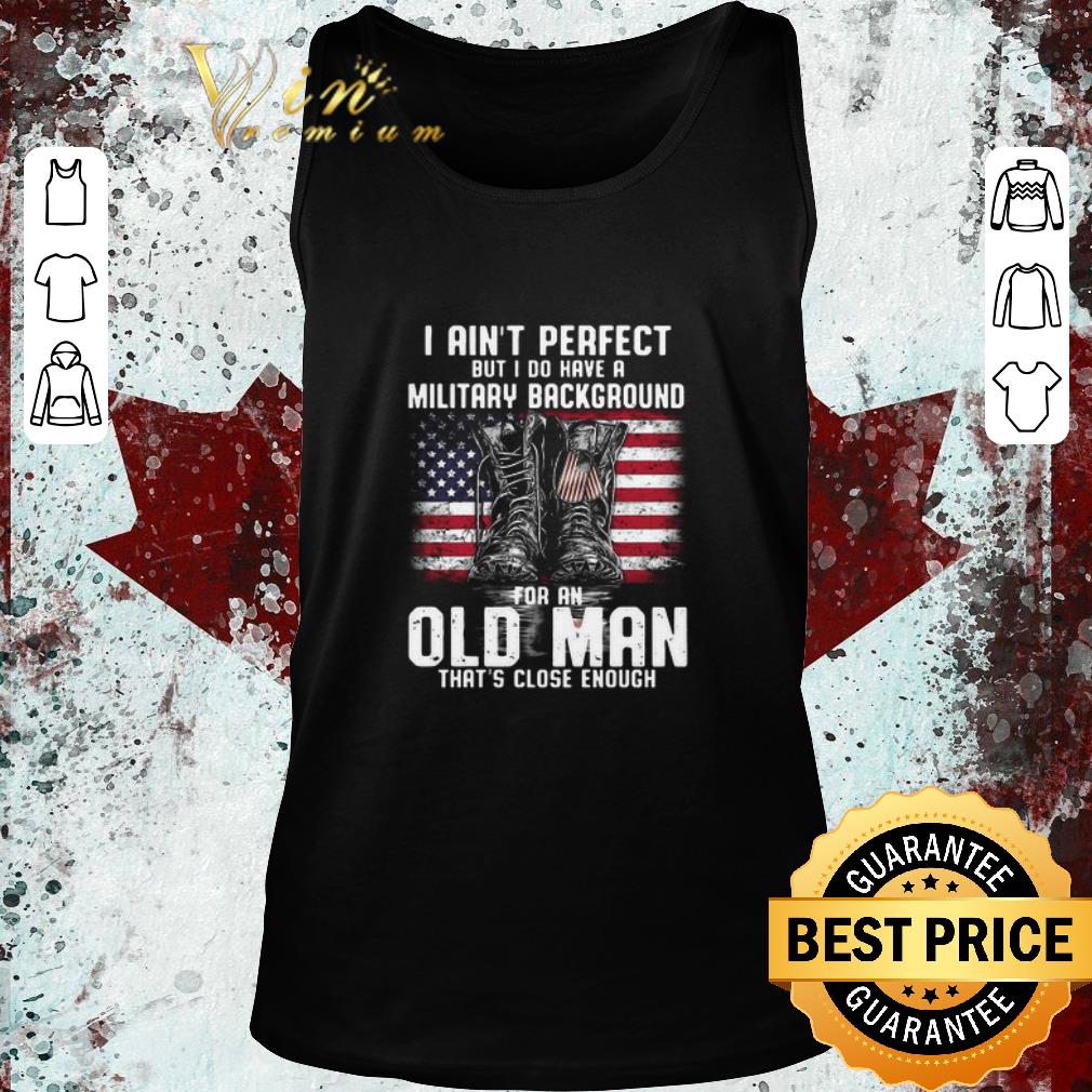 Premium I Ain’t Perfect But I Have A Military Background For An Old Man That’s Close Enough American Flag shirt