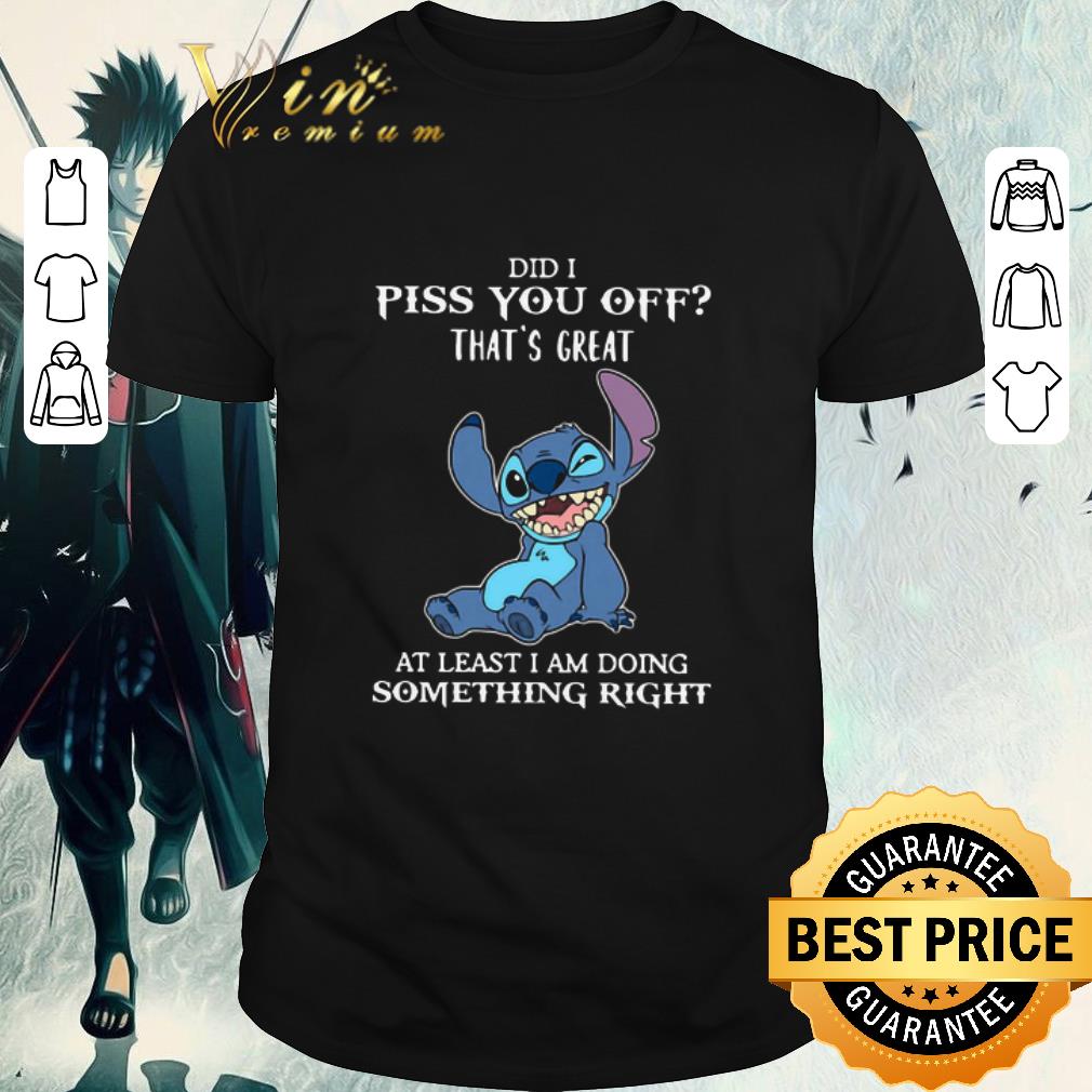 Official Stitch Did I Piss You Off That’s Great At Least I Am Doing Something Right shirt
