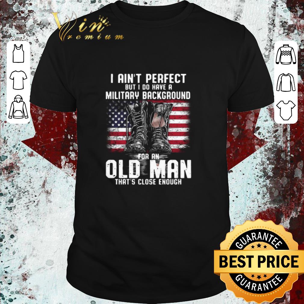 Premium I Ain’t Perfect But I Have A Military Background For An Old Man That’s Close Enough American Flag shirt