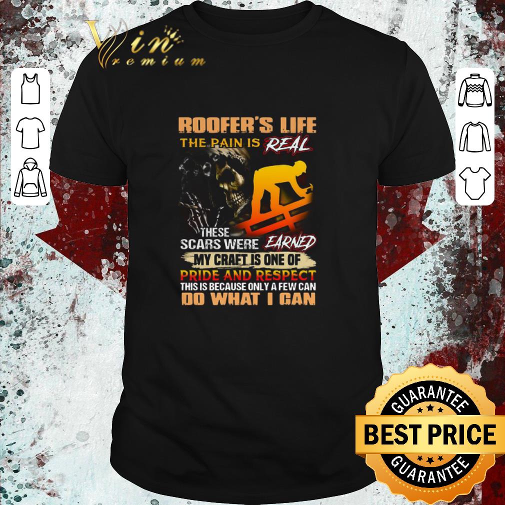 Pretty Roofer’s Life The Pain Is Real These Scars Were Earned My Craft Is One Of Pride And Respect Do What I Can shirt