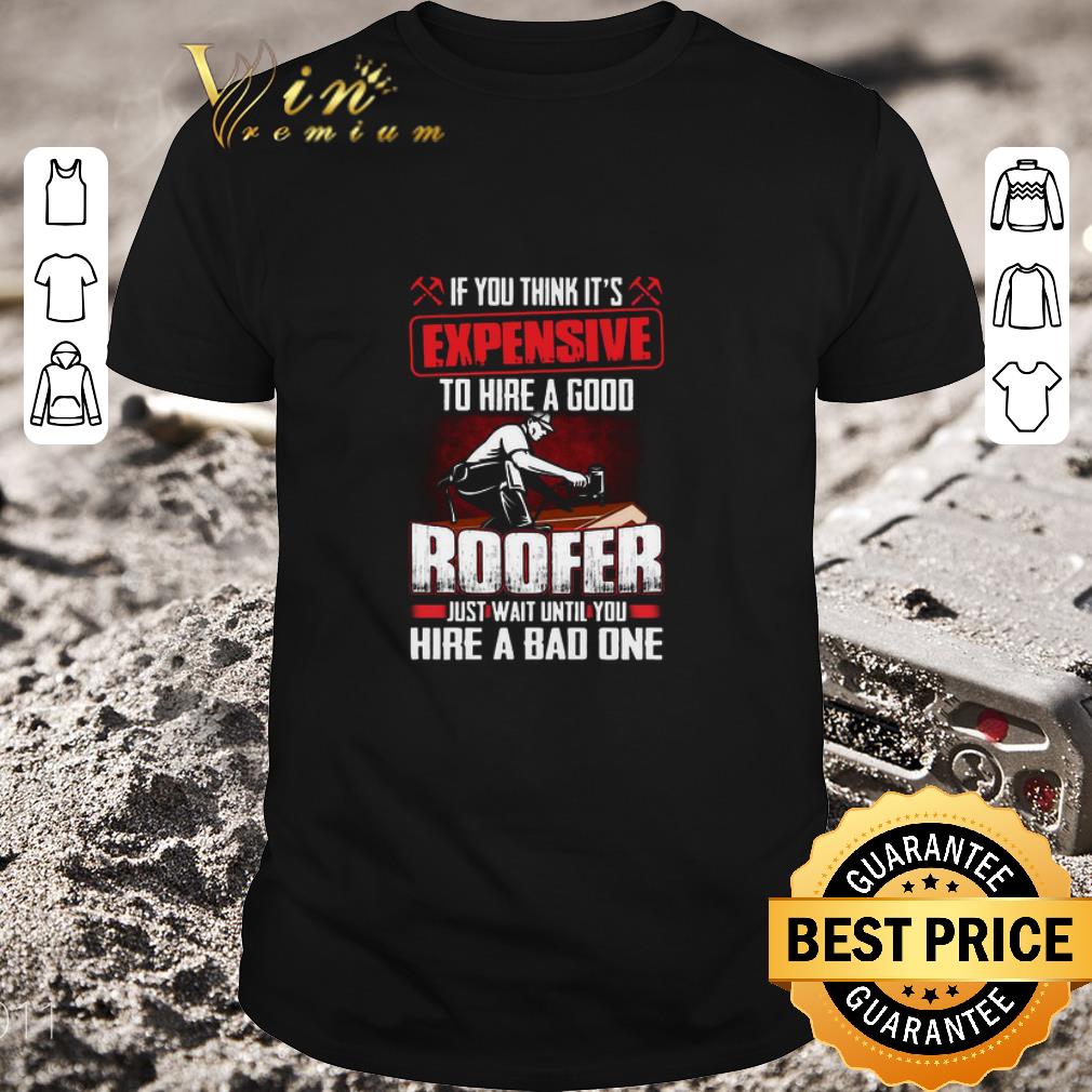 Original If You Think It’s Expensive To Hire A Good Roofer Just Wait Until You Hire A Bad One shirt