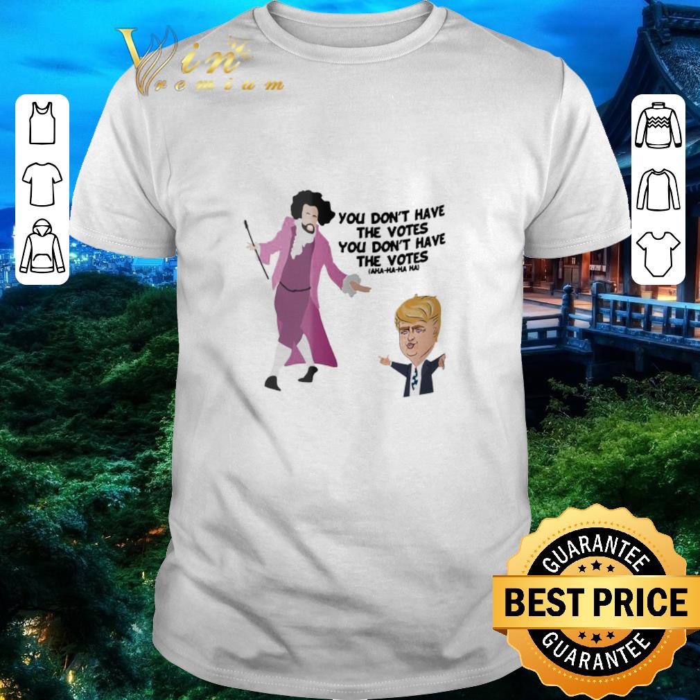 Hot Hamilton You Don’t Have The Votes You Don’t Have The Votes Aha Ha Ha shirt