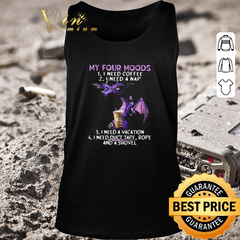 Premium Dragon My Four Moods I Need Coffee I Need A Nap I Need A Vacation I Need Duct Tape Rope And A Shovel shirt