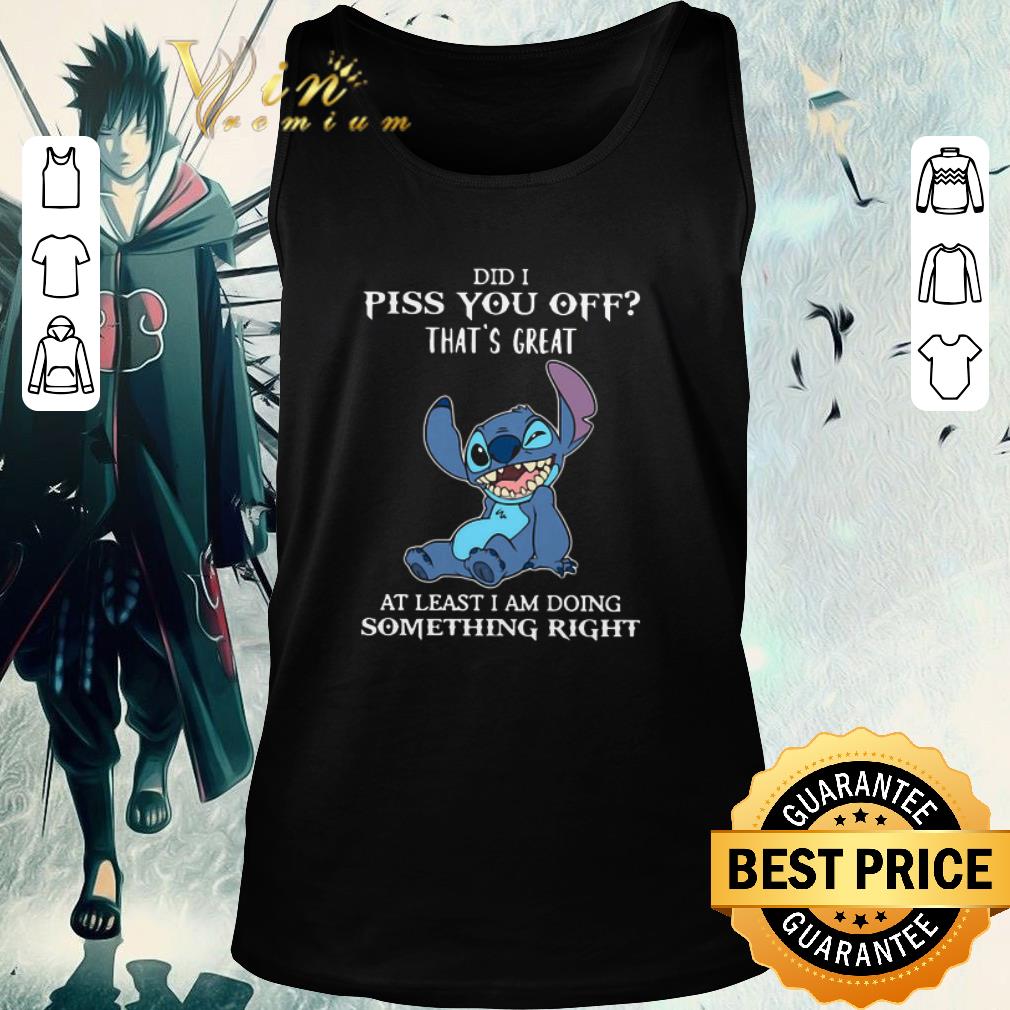 Official Stitch Did I Piss You Off That’s Great At Least I Am Doing Something Right shirt