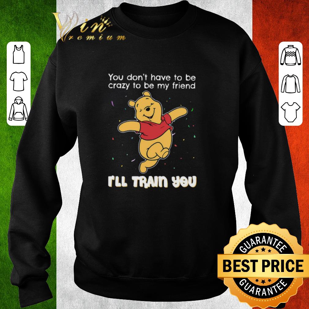 Hot Winnie Pooh You Don’t Have To Be Crazy To Be My Friend I’ll Train You shirt ddc9f7bf hot winnie pooh you don t have to be crazy to be my friend i ll train you shirt 4 - Hot Winnie Pooh You Don’t Have To Be Crazy To Be My Friend I’ll Train You shirt