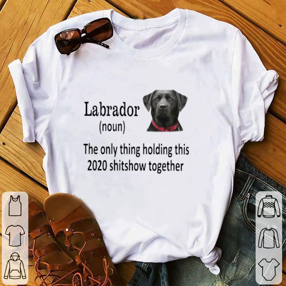 Awesome Labrador The Only Thing Holding This 2020 Shitshow Together shirt