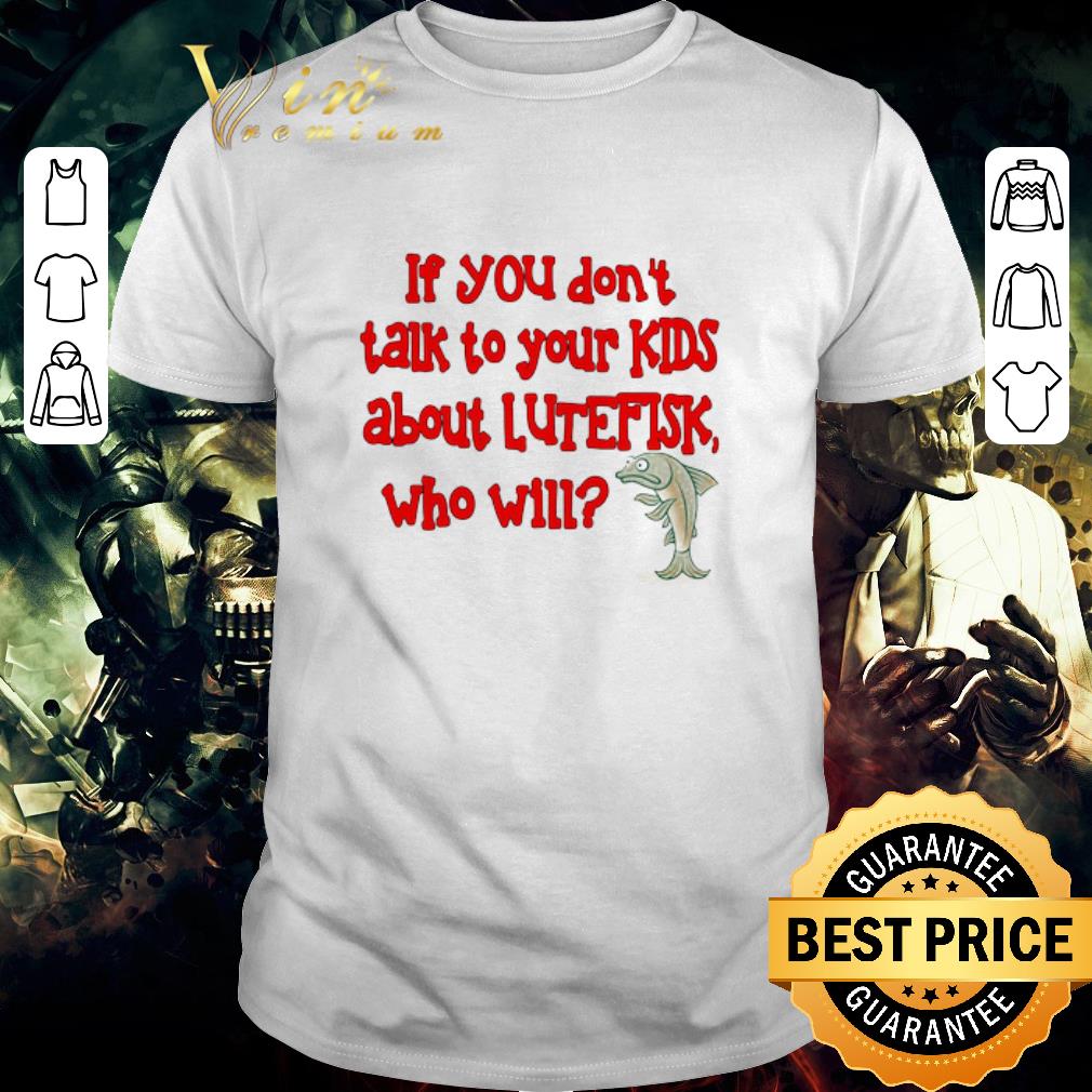 Pretty If You Don’t Talk To Your Kids About Lutefisk Who Will shirt