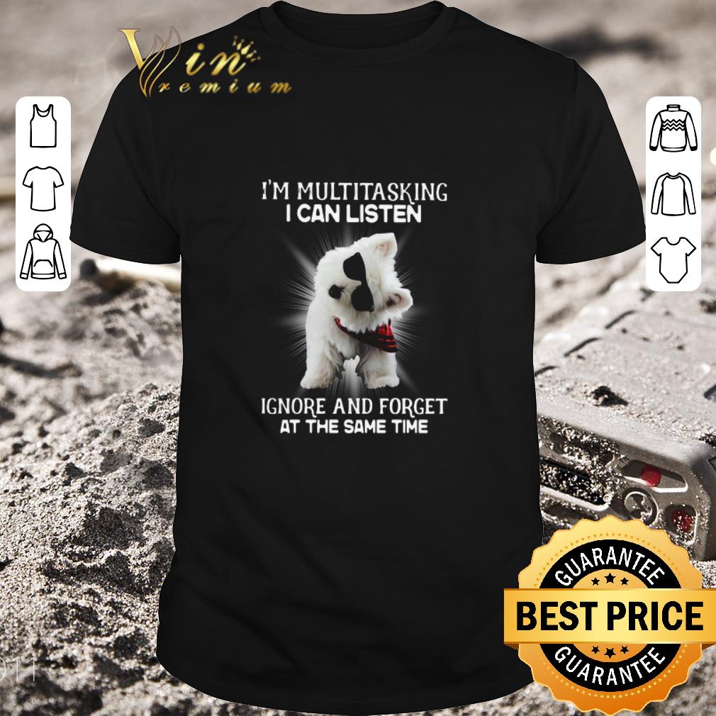 Hot Westie I’m Multitasking I Can Listen Ignore And Forget At The Same Time shirt