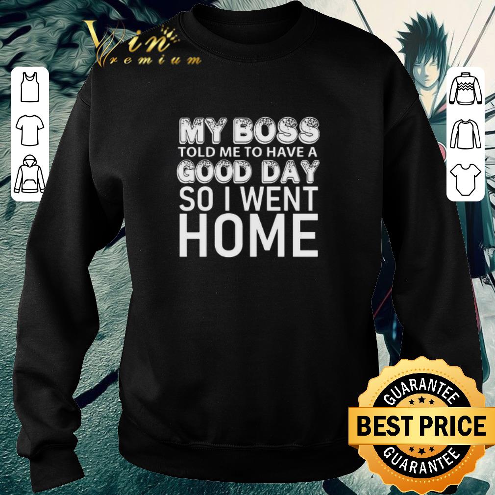 Premium My Boss Told Me To Have A Good Day So I Went Home shirt 1761f426 premium my boss told me to have a good day so i went home shirt 4 - Premium My Boss Told Me To Have A Good Day So I Went Home shirt