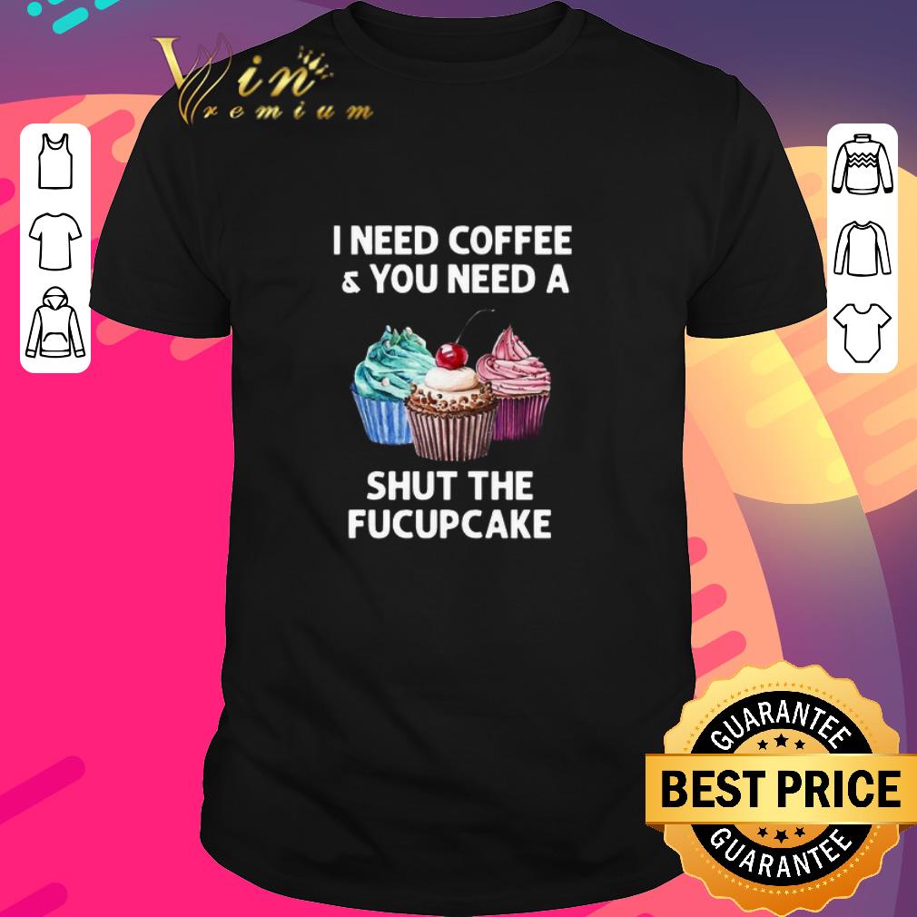 Top I Need Coffee And You Need A Shut The Fucupcake shirt