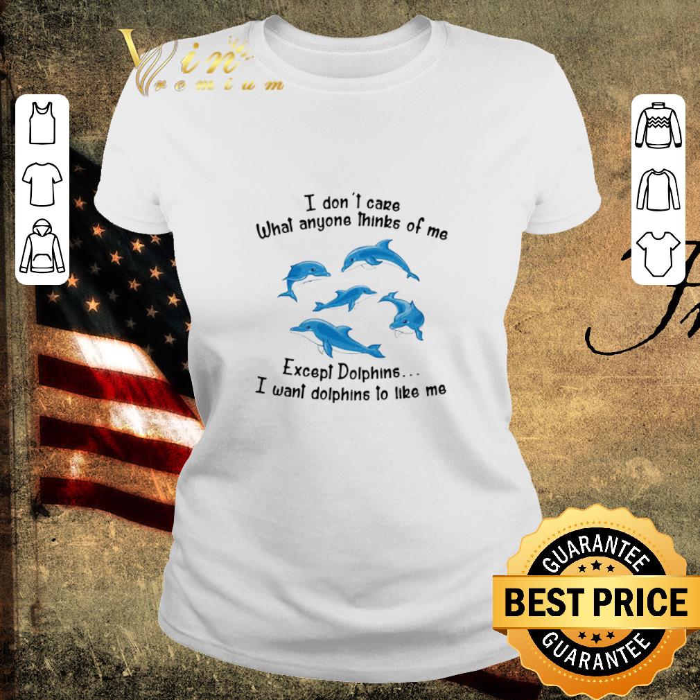 Awesome I Don’t Care What Anyone Thinks Of Me Except Dolphins I Want Dolphins To Like Me shirt