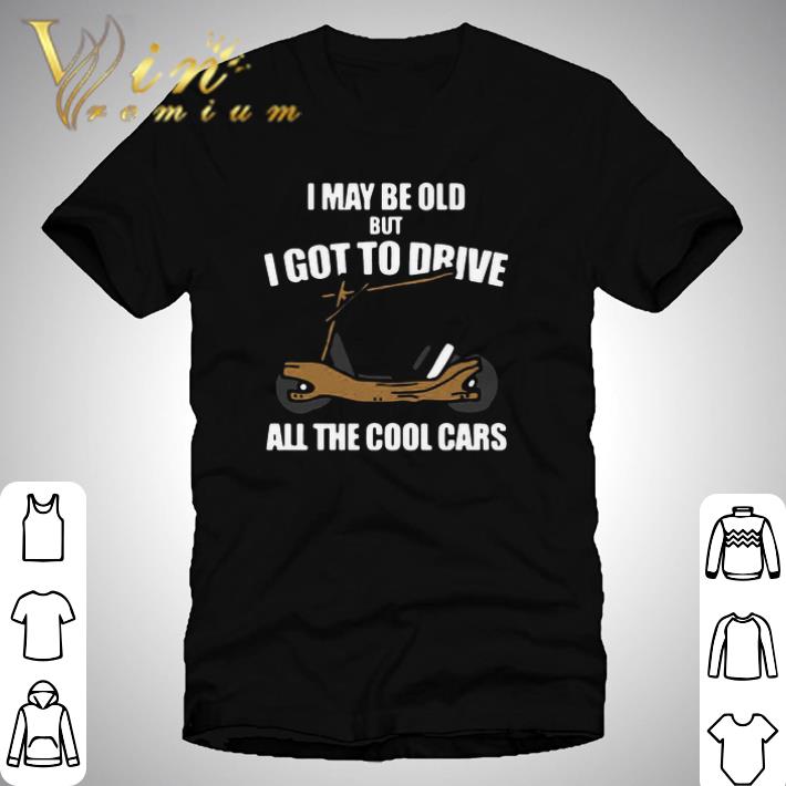Awesome I May Be Old But I Got To Drive All The Cool Cars shirt