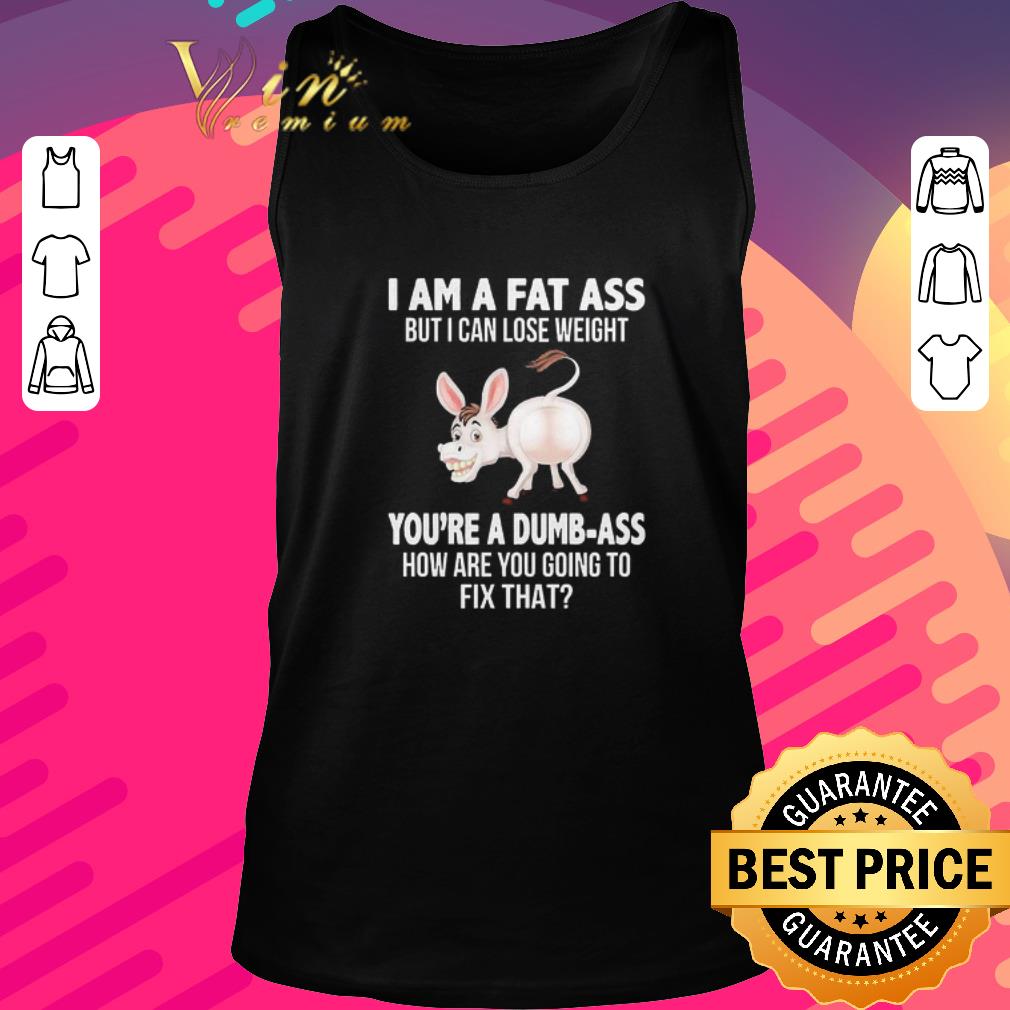 Pretty Donkey I Am A Fat Ass But I Can Lose Weight You’re A Dumbass How Are You Going To Fix That shirt