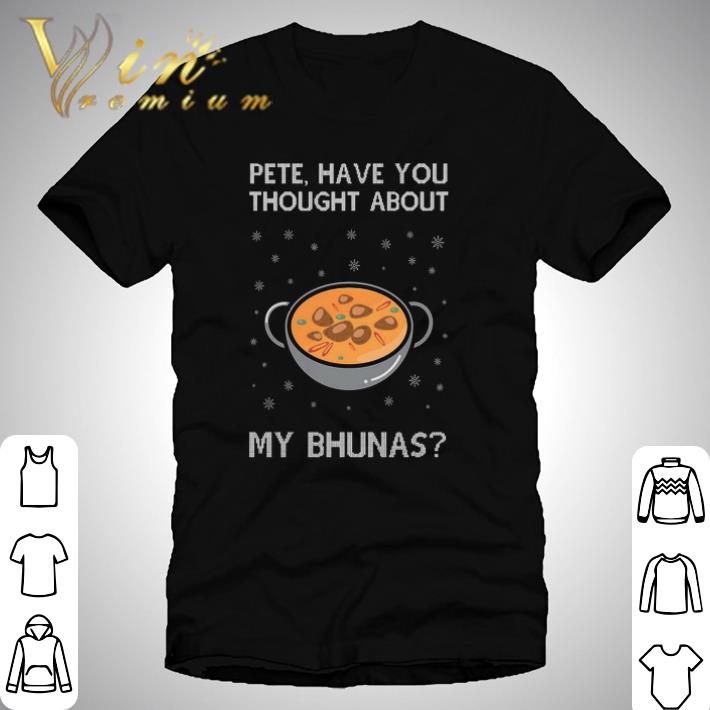 Hot Pete Have You Thought About My Bhunas Christmas shirt