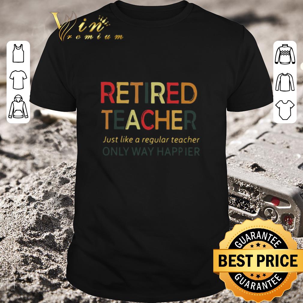 Pretty Retired Teacher Just Like A Regular Teacher Only Way Happier shirt