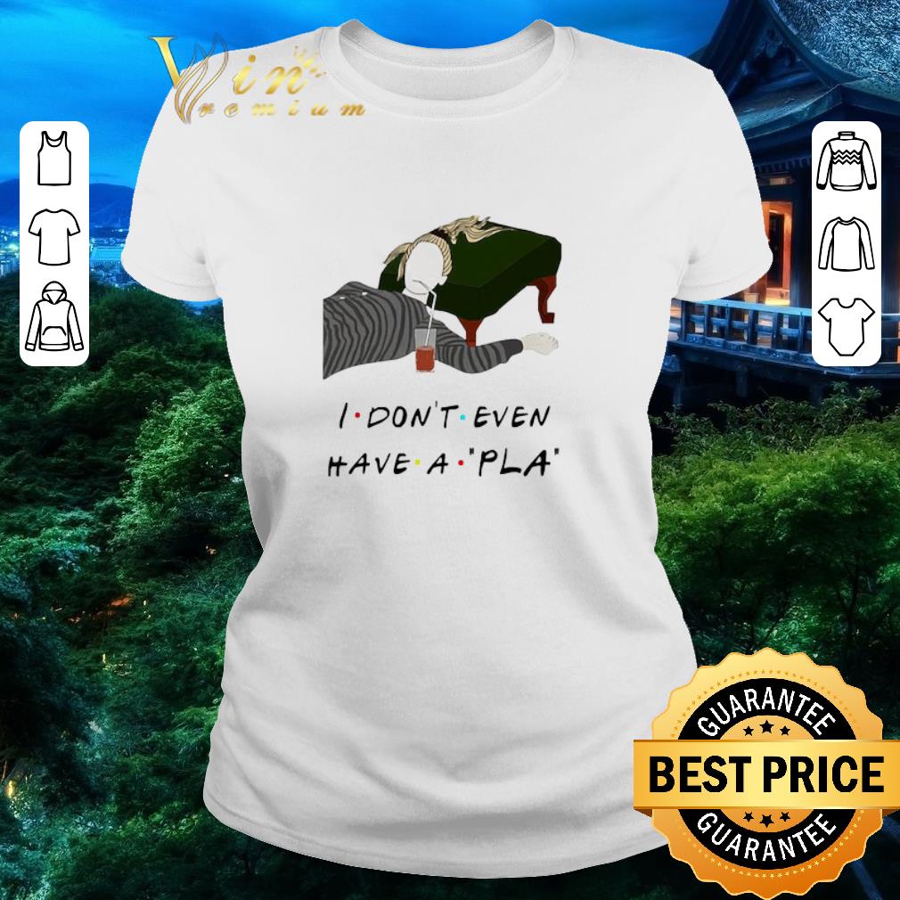 Awesome I Don’t Even Have A Pla shirt