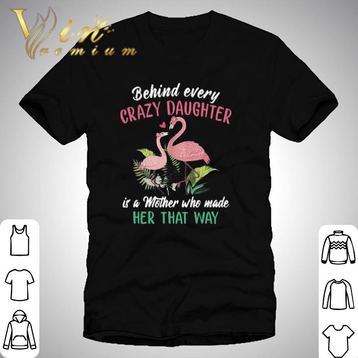 Nice Flamingo Behind Every Crazy Daughter Is A Mother Who Made Her That Way shirt