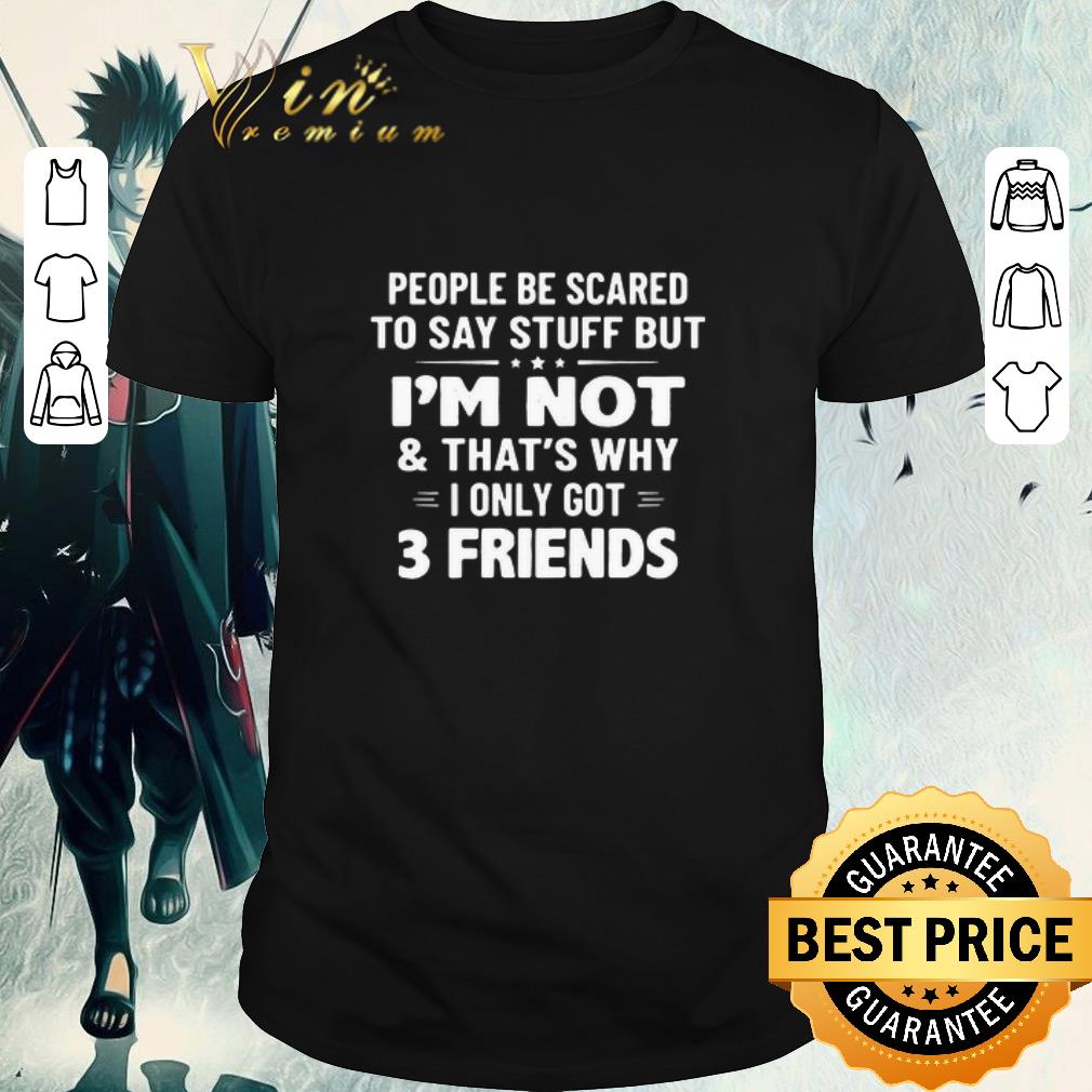 Pretty People Be Scared To Say Stuff But I’m Not And That’s Why I Only Got 3 Friends shirt