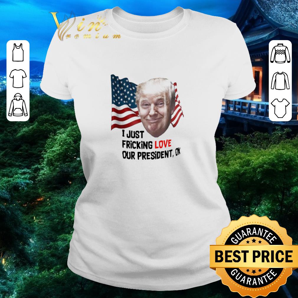 Official Donald Trump I Just Fricking Love Our President Ok shirt