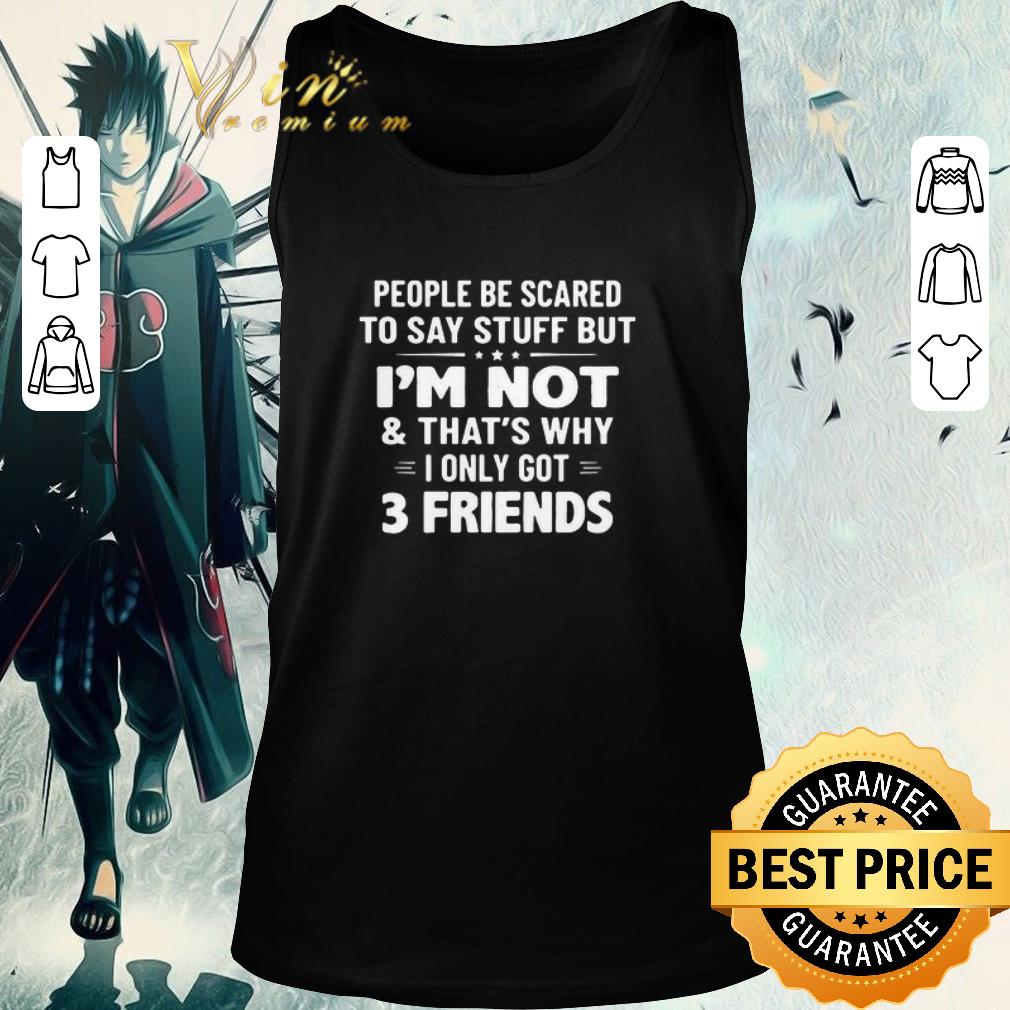 Pretty People Be Scared To Say Stuff But I’m Not And That’s Why I Only Got 3 Friends shirt