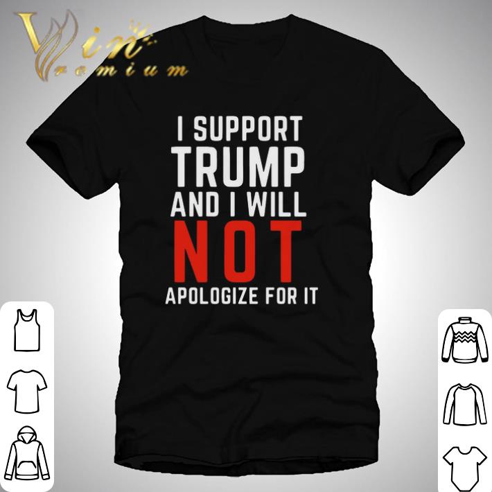Hot I Support Trump And I Will Not Apologize For It shirt