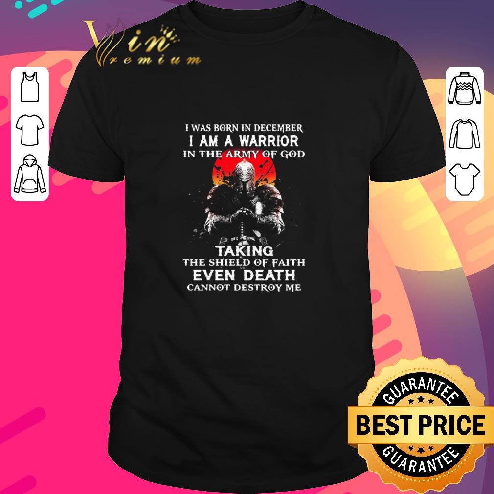 Funny I Was Born In December I Am A Warrior In The Army Of God Taking The Shield Of Faith Even Death Cannot Destroy Me shirt
