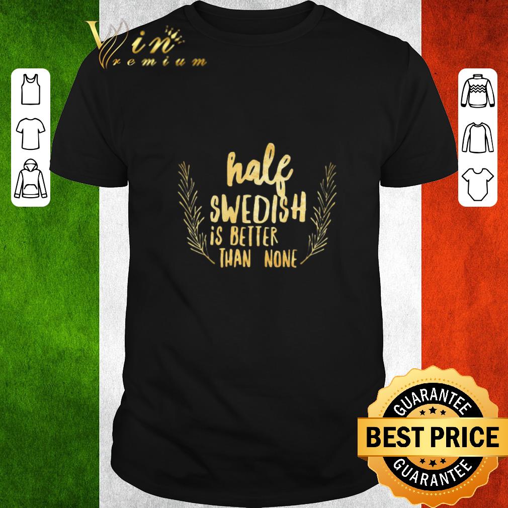 Official Half Swedish Is Better Than None shirt