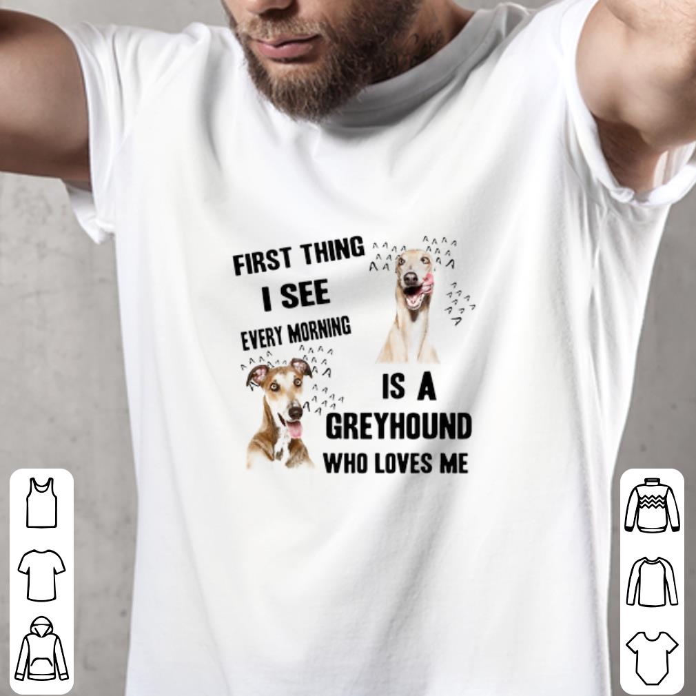 Pretty First Thing I See Every Morning Is A Greyhound Who Loves Me shirt