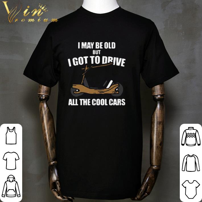 Awesome I May Be Old But I Got To Drive All The Cool Cars shirt