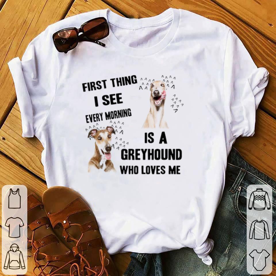 Pretty First Thing I See Every Morning Is A Greyhound Who Loves Me shirt