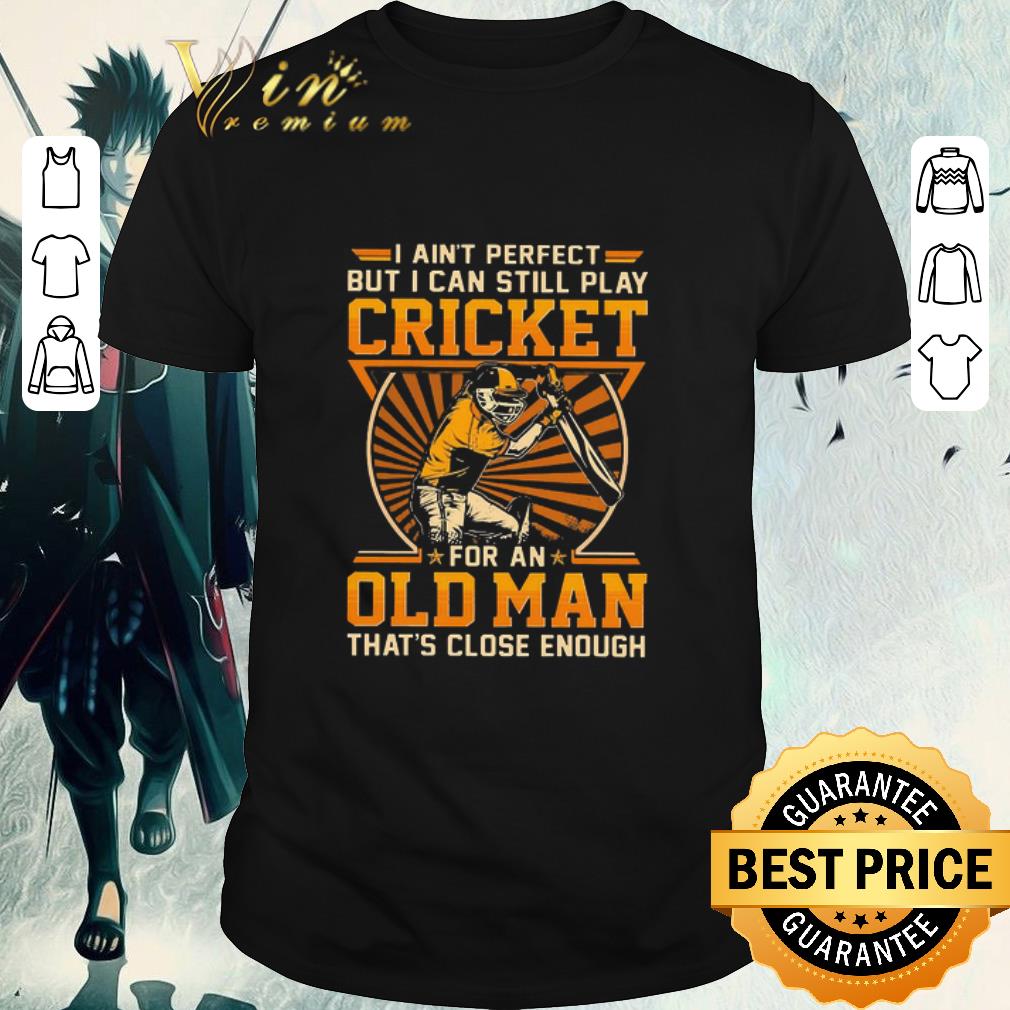 Original I Ain’t Perfect But I Can Still Play Cricket For An Old Man That’s Close Enough shirt