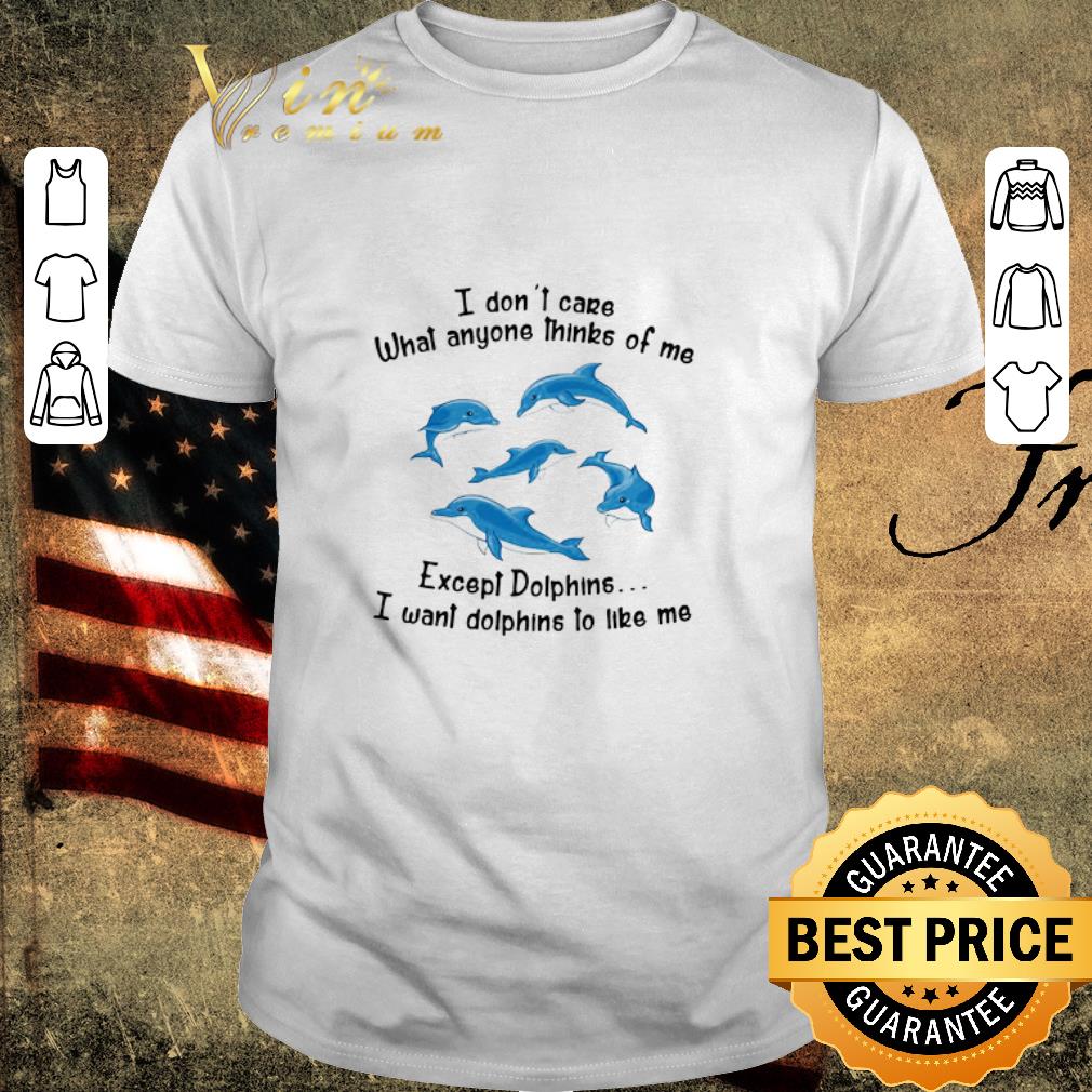 Awesome I Don’t Care What Anyone Thinks Of Me Except Dolphins I Want Dolphins To Like Me shirt