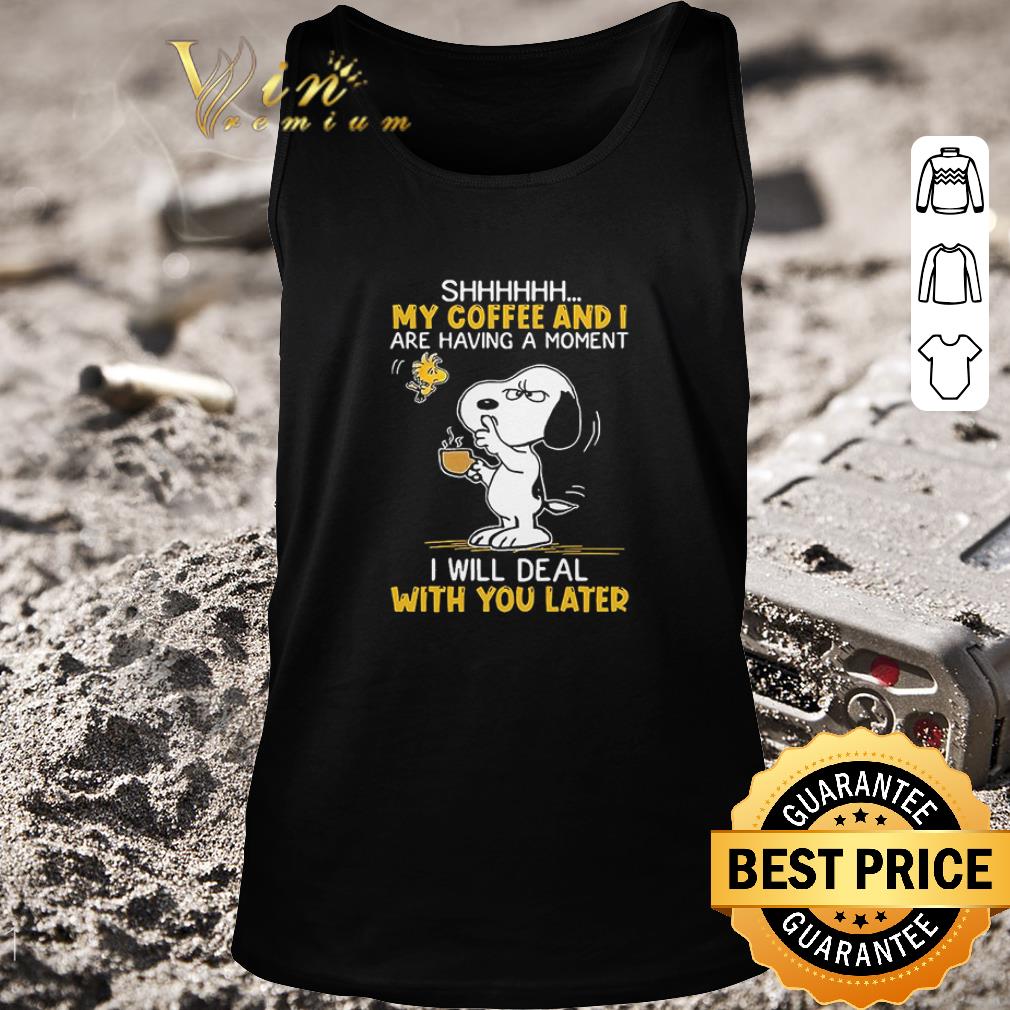 Hot Snoopy And Woodstock Shhh My Coffee And I Are Having A Moment I Will Deal With You Later shirt