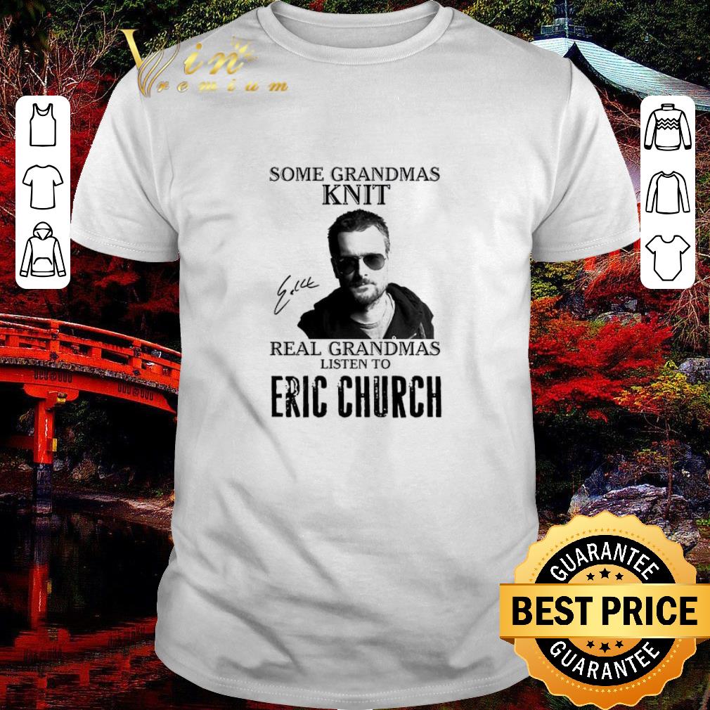 Nice Some Grandmas Knit Real Grandmas Listen To Eric Church Signed shirt