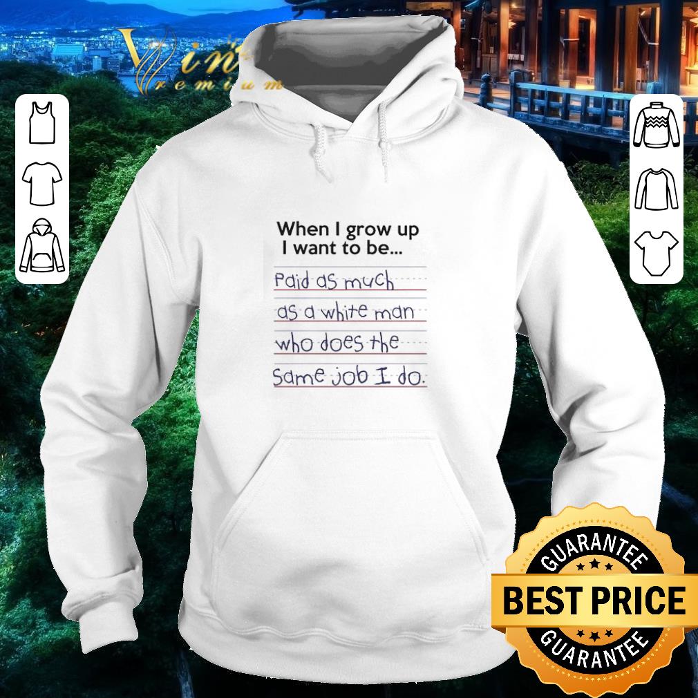253bb7a8 premium when i grow up i want to be paid as much as a white man who does the same job i do shirt 4 - Premium When I grow up I want to be Paid as much as a white man who does the same Job I do shirt
